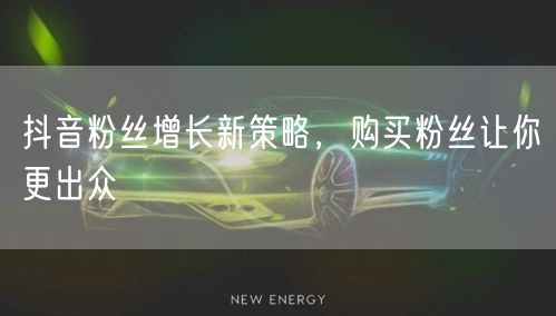 抖音粉丝增长新策略，购买粉丝让你更出众