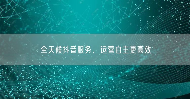 全天候抖音服务，运营自主更高效