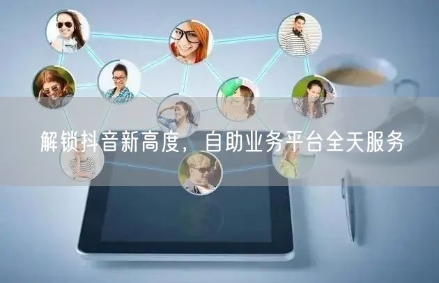 解锁抖音新高度，自助业务平台全天服务