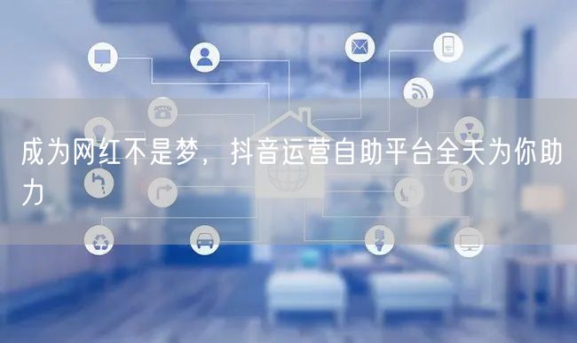 成为网红不是梦，抖音运营自助平台全天为你助力