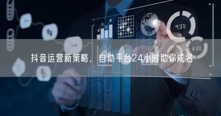 抖音运营新策略，自助平台24小时助你成名