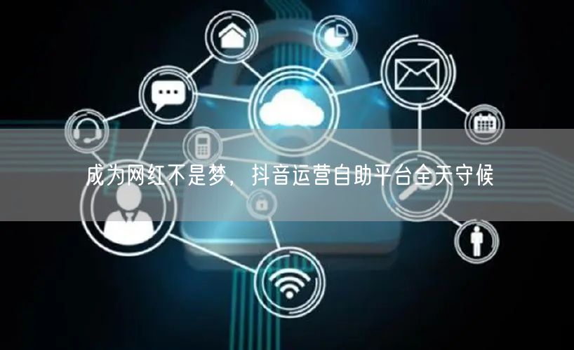 成为网红不是梦，抖音运营自助平台全天守候
