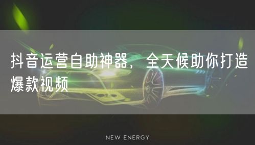 抖音运营自助神器，全天候助你打造爆款视频