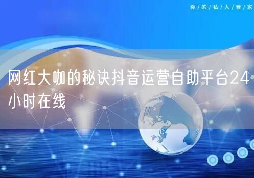 网红大咖的秘诀抖音运营自助平台24小时在线