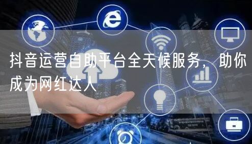 抖音运营自助平台全天候服务，助你成为网红达人