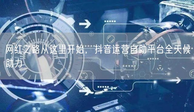 网红之路从这里开始，抖音运营自助平台全天候助力