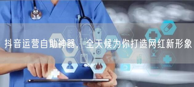 抖音运营自助神器，全天候为你打造网红新形象
