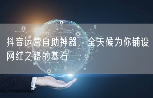 抖音运营自助神器，全天候为你铺设网红之路的基石