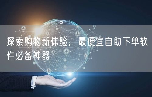 探索购物新体验，最便宜自助下单软件必备神器