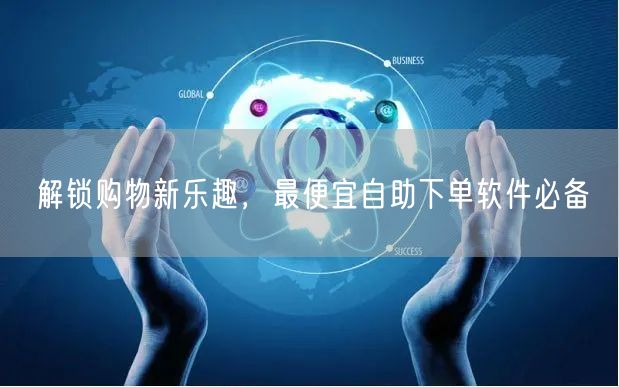 解锁购物新乐趣，最便宜自助下单软件必备