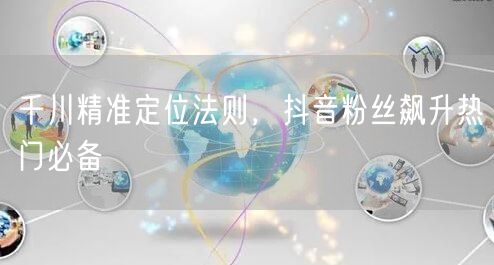 千川精准定位法则，抖音粉丝飙升热门必备