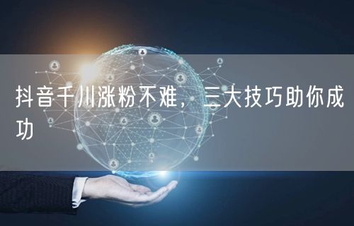 抖音千川涨粉不难，三大技巧助你成功