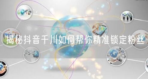 揭秘抖音千川如何帮你精准锁定粉丝