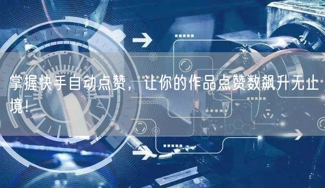 掌握快手自动点赞，让你的作品点赞数飙升无止境！