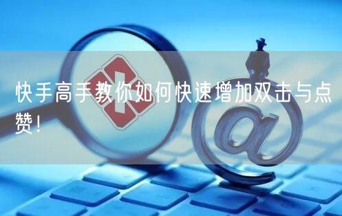 快手高手教你如何快速增加双击与点赞！