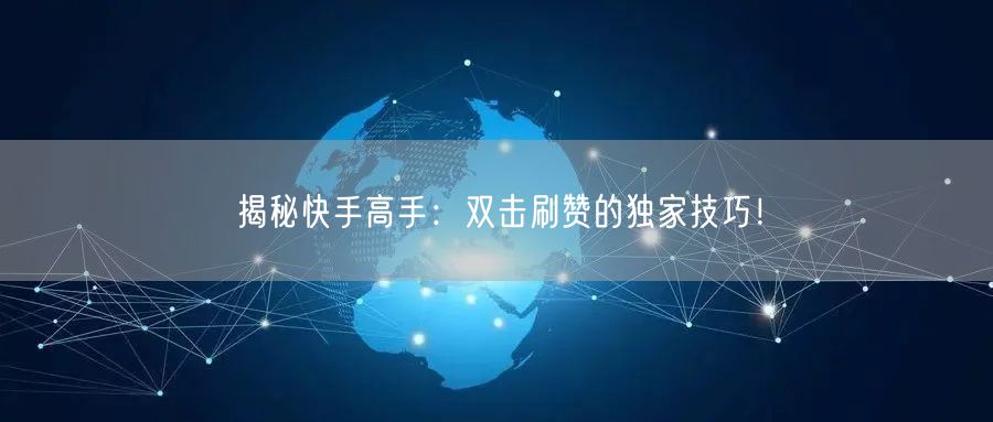 揭秘快手高手：双击刷赞的独家技巧！